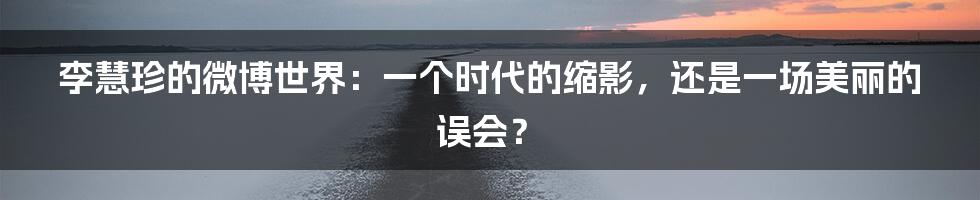 李慧珍的微博世界：一个时代的缩影，还是一场美丽的误会？