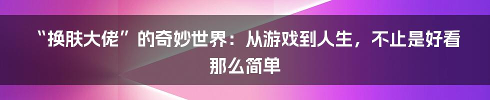 “换肤大佬”的奇妙世界：从游戏到人生，不止是好看那么简单
