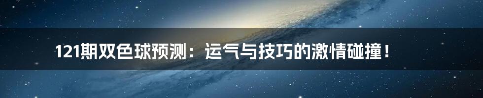 121期双色球预测：运气与技巧的激情碰撞！