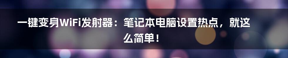 一键变身WiFi发射器：笔记本电脑设置热点，就这么简单！