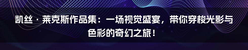 凯丝·莱克斯作品集：一场视觉盛宴，带你穿梭光影与色彩的奇幻之旅！