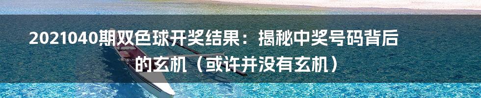 2021040期双色球开奖结果：揭秘中奖号码背后的玄机（或许并没有玄机）