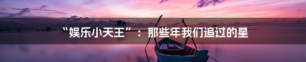 “娱乐小天王”：那些年我们追过的星