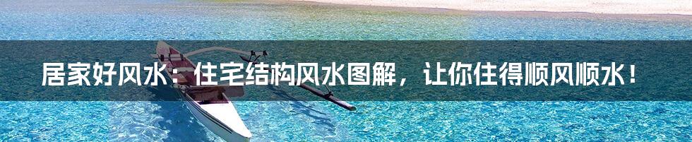 居家好风水：住宅结构风水图解，让你住得顺风顺水！