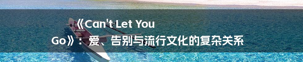 《Can't Let You Go》：爱、告别与流行文化的复杂关系
