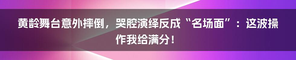 黄龄舞台意外摔倒，哭腔演绎反成“名场面”：这波操作我给满分！