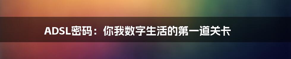 ADSL密码：你我数字生活的第一道关卡