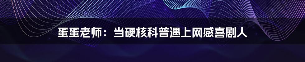 蛋蛋老师：当硬核科普遇上网感喜剧人