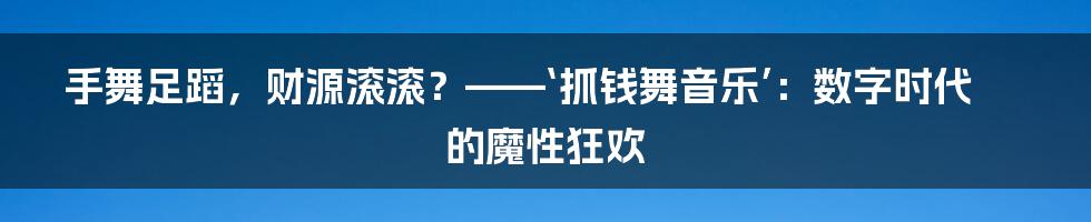 手舞足蹈，财源滚滚？——‘抓钱舞音乐’：数字时代的魔性狂欢