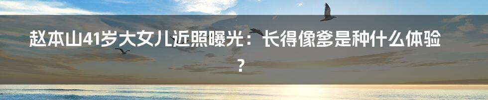 赵本山41岁大女儿近照曝光：长得像爹是种什么体验？