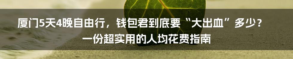 厦门5天4晚自由行，钱包君到底要“大出血”多少？一份超实用的人均花费指南