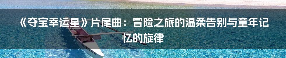 《夺宝幸运星》片尾曲：冒险之旅的温柔告别与童年记忆的旋律