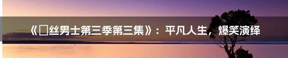《屌丝男士第三季第三集》：平凡人生，爆笑演绎