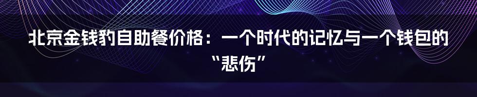 北京金钱豹自助餐价格：一个时代的记忆与一个钱包的“悲伤”
