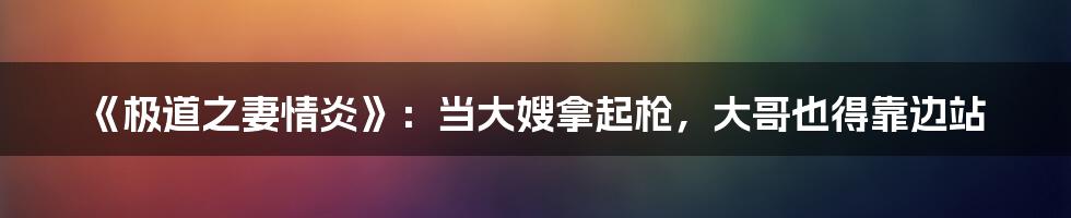 《极道之妻情炎》：当大嫂拿起枪，大哥也得靠边站
