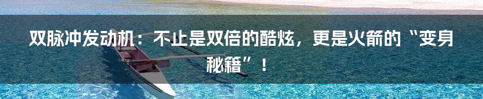 双脉冲发动机：不止是双倍的酷炫，更是火箭的“变身秘籍”！