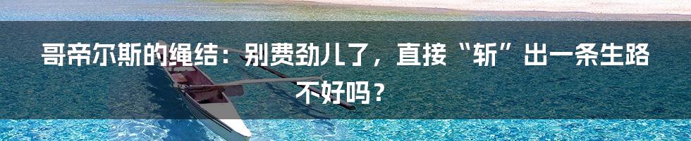 哥帝尔斯的绳结：别费劲儿了，直接“斩”出一条生路不好吗？