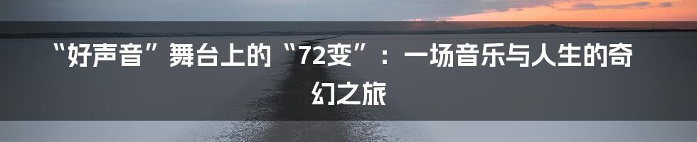 “好声音”舞台上的“72变”：一场音乐与人生的奇幻之旅
