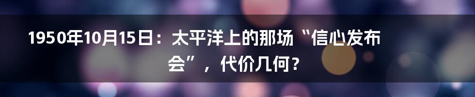 1950年10月15日：太平洋上的那场“信心发布会”，代价几何？