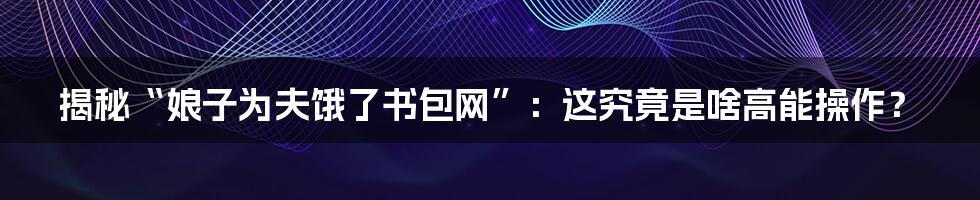 揭秘“娘子为夫饿了书包网”：这究竟是啥高能操作？