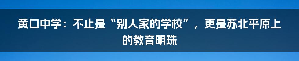 黄口中学：不止是“别人家的学校”，更是苏北平原上的教育明珠