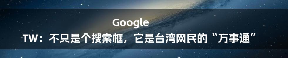 Google TW：不只是个搜索框，它是台湾网民的“万事通”