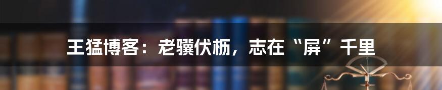 王猛博客：老骥伏枥，志在“屏”千里