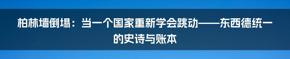 柏林墙倒塌：当一个国家重新学会跳动——东西德统一的史诗与账本