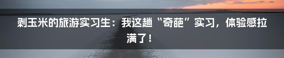 剥玉米的旅游实习生：我这趟“奇葩”实习，体验感拉满了！