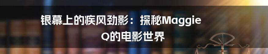 银幕上的疾风劲影：探秘Maggie Q的电影世界