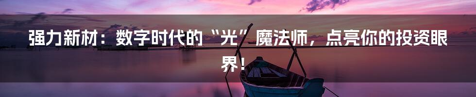 强力新材：数字时代的“光”魔法师，点亮你的投资眼界！
