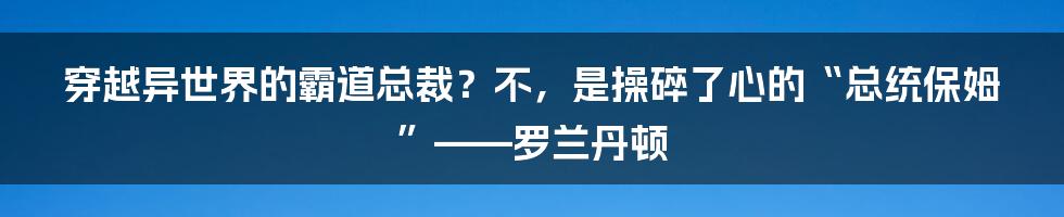 穿越异世界的霸道总裁？不，是操碎了心的“总统保姆”——罗兰丹顿