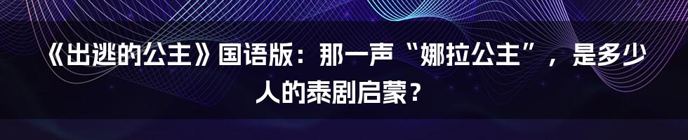 《出逃的公主》国语版：那一声“娜拉公主”，是多少人的泰剧启蒙？