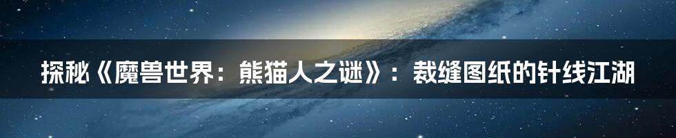 探秘《魔兽世界：熊猫人之谜》：裁缝图纸的针线江湖