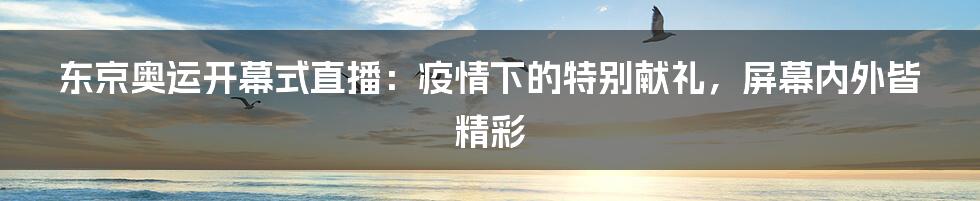 东京奥运开幕式直播：疫情下的特别献礼，屏幕内外皆精彩