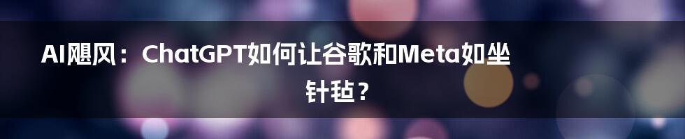 AI飓风：ChatGPT如何让谷歌和Meta如坐针毡？
