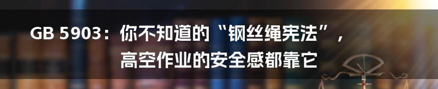 GB 5903：你不知道的“钢丝绳宪法”，高空作业的安全感都靠它