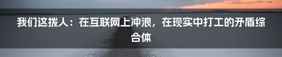 我们这拨人：在互联网上冲浪，在现实中打工的矛盾综合体
