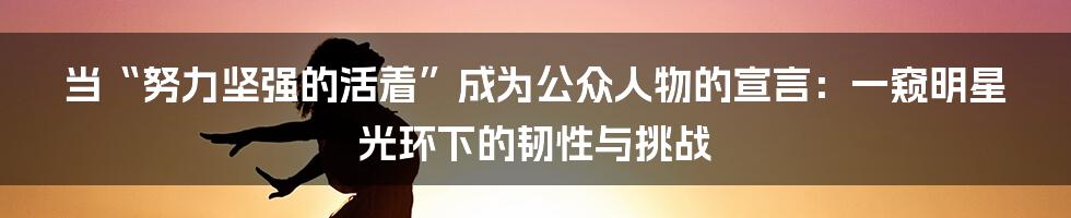 当“努力坚强的活着”成为公众人物的宣言：一窥明星光环下的韧性与挑战