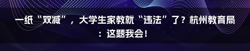 一纸“双减”，大学生家教就“违法”了？杭州教育局：这题我会！