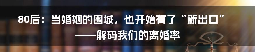 80后：当婚姻的围城，也开始有了“新出口”——解码我们的离婚率