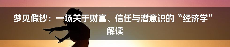 梦见假钞：一场关于财富、信任与潜意识的“经济学”解读