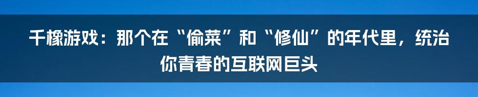 千橡游戏：那个在“偷菜”和“修仙”的年代里，统治你青春的互联网巨头