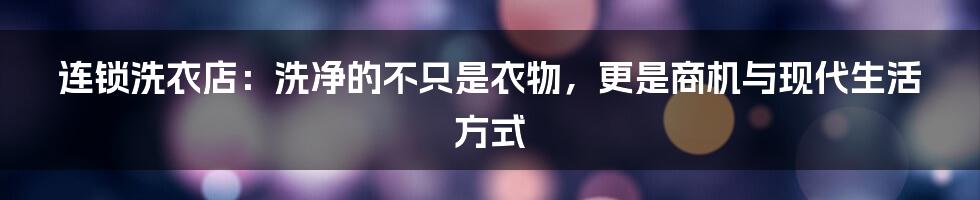 连锁洗衣店：洗净的不只是衣物，更是商机与现代生活方式