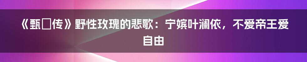 《甄嬛传》野性玫瑰的悲歌：宁嫔叶澜依，不爱帝王爱自由
