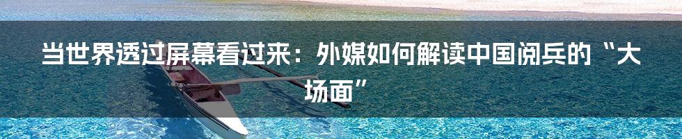 当世界透过屏幕看过来：外媒如何解读中国阅兵的“大场面”