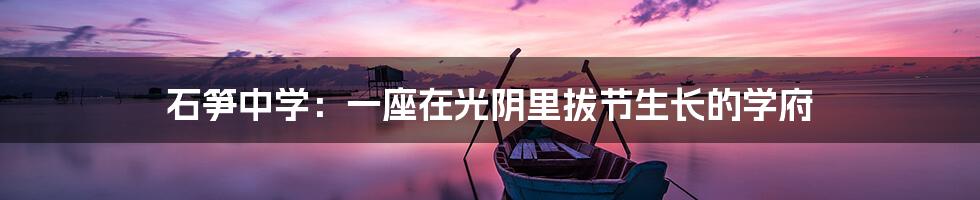 石笋中学：一座在光阴里拔节生长的学府