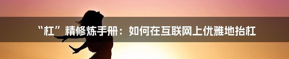 “杠”精修炼手册：如何在互联网上优雅地抬杠