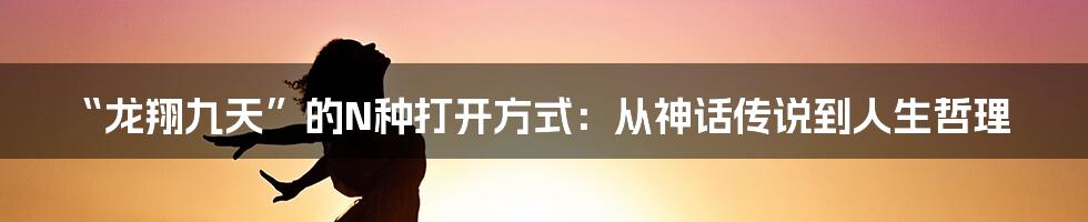 “龙翔九天”的N种打开方式：从神话传说到人生哲理