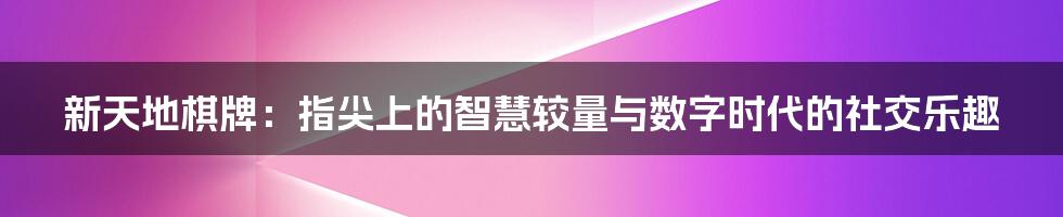 新天地棋牌：指尖上的智慧较量与数字时代的社交乐趣